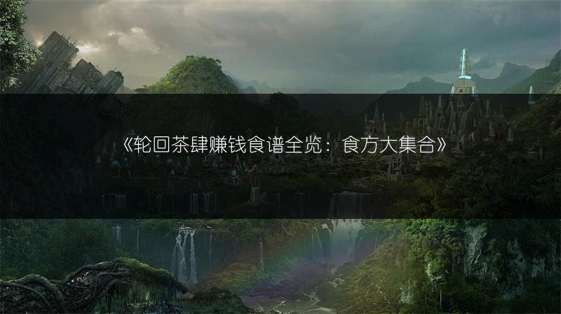《轮回茶肆赚钱食谱全览：食方大集合》