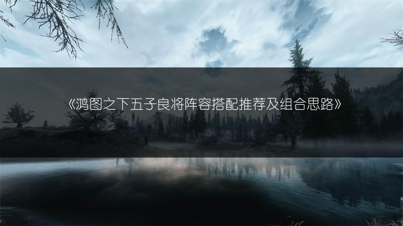 《鸿图之下五子良将阵容搭配推荐及组合思路》