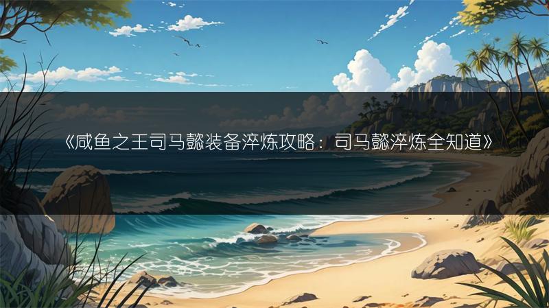 《咸鱼之王司马懿装备淬炼攻略：司马懿淬炼全知道》