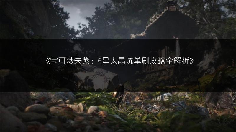 《宝可梦朱紫：6星太晶坑单刷攻略全解析》