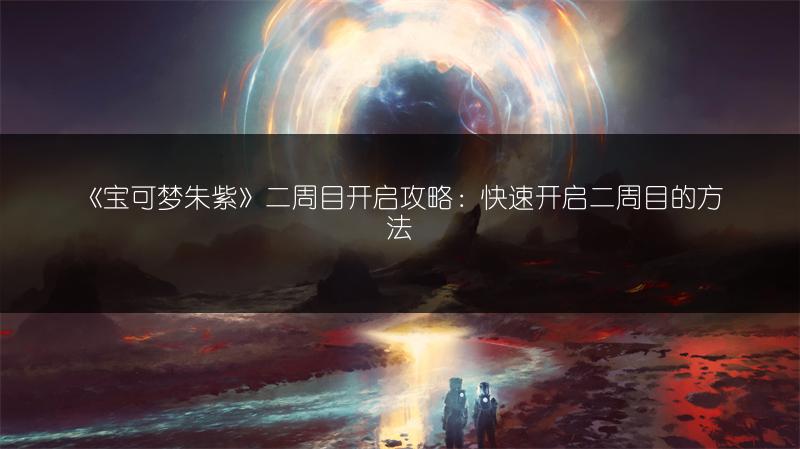 《宝可梦朱紫》二周目开启攻略：快速开启二周目的方法