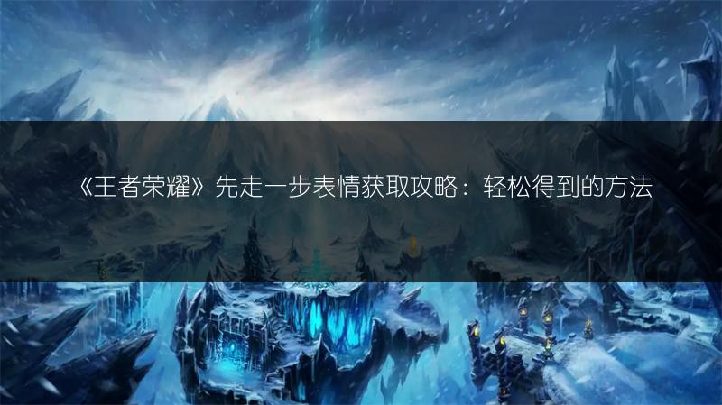 《王者荣耀》先走一步表情获取攻略：轻松得到的方法