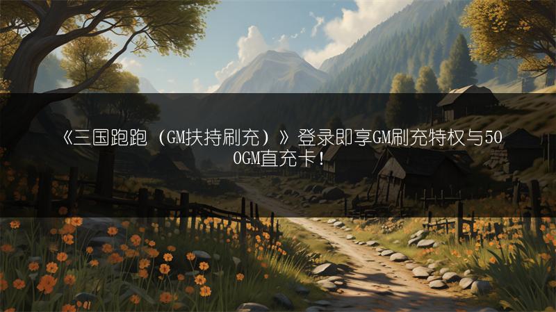 《三国跑跑（GM扶持刷充）》登录即享GM刷充特权与500GM直充卡！