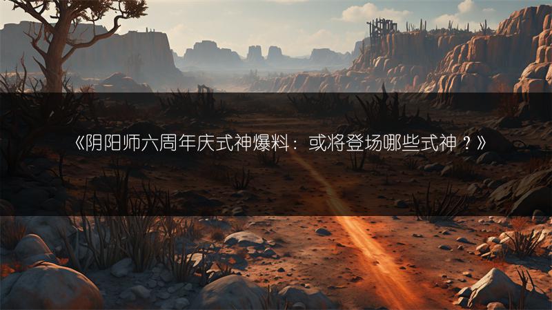 《阴阳师六周年庆式神爆料：或将登场哪些式神？》