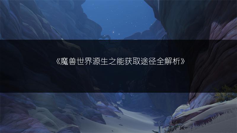 《魔兽世界源生之能获取途径全解析》