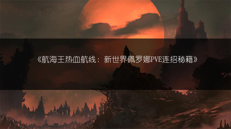 《航海王热血航线：新世界佩罗娜PVE连招秘籍》