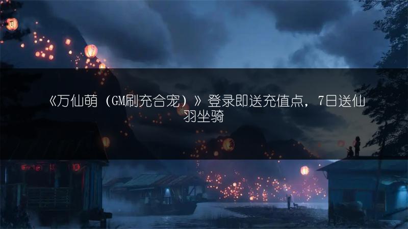 《万仙萌（GM刷充合宠）》登录即送充值点，7日送仙羽坐骑