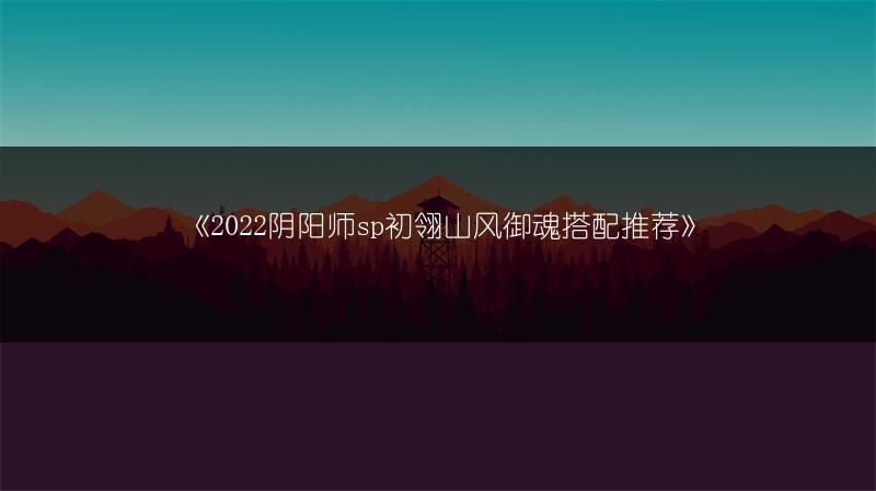 《2022阴阳师sp初翎山风御魂搭配推荐》
