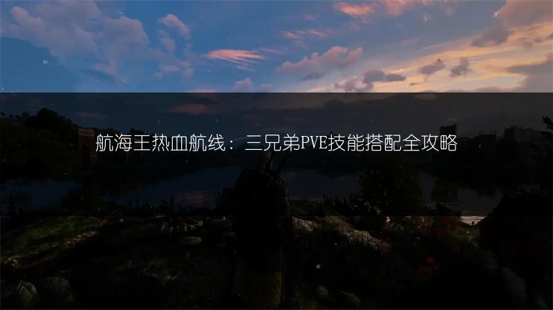 航海王热血航线：三兄弟PVE技能搭配全攻略