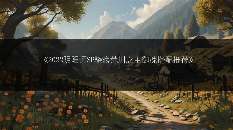 《2022阴阳师SP骁浪荒川之主御魂搭配推荐》