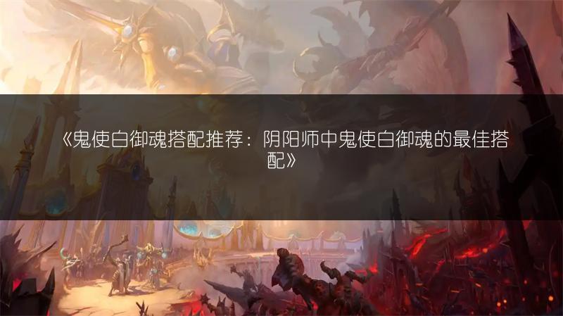 《鬼使白御魂搭配推荐：阴阳师中鬼使白御魂的最佳搭配》