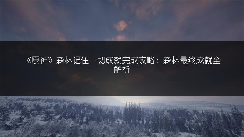 《原神》森林记住一切成就完成攻略：森林最终成就全解析