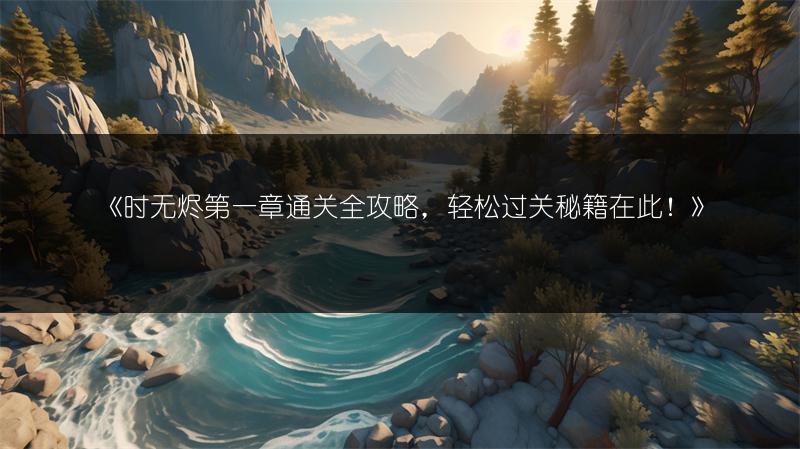《时无烬第一章通关全攻略，轻松过关秘籍在此！》