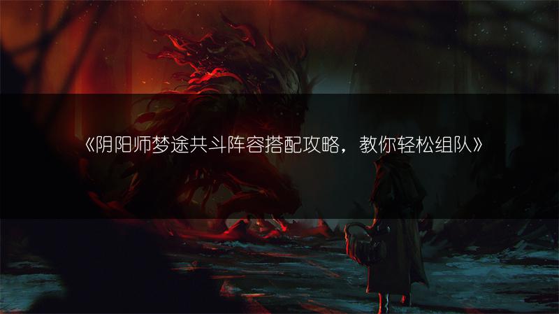 《阴阳师梦途共斗阵容搭配攻略，教你轻松组队》