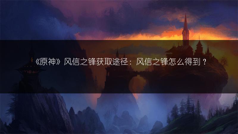 《原神》风信之锋获取途径：风信之锋怎么得到？