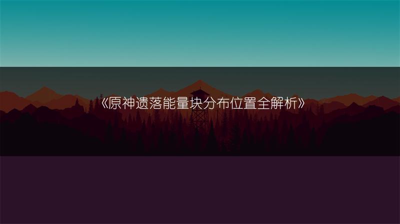 《原神遗落能量块分布位置全解析》