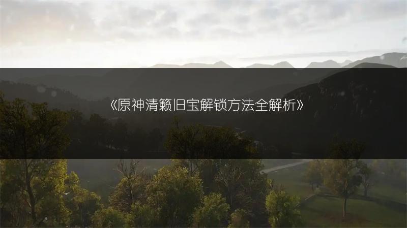 《原神清籁旧宝解锁方法全解析》