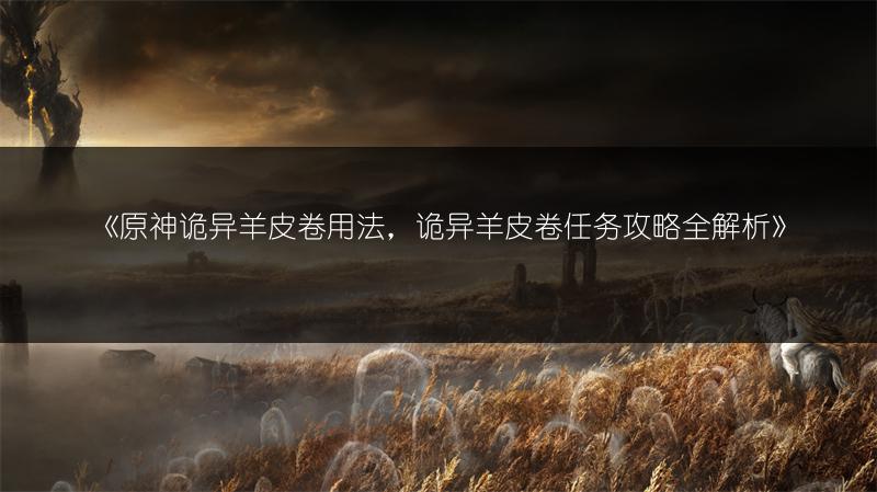 《原神诡异羊皮卷用法，诡异羊皮卷任务攻略全解析》