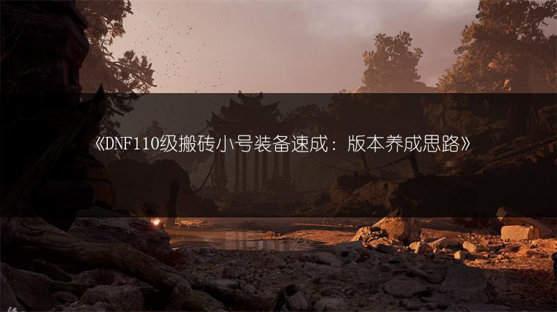 《DNF110级搬砖小号装备速成：版本养成思路》