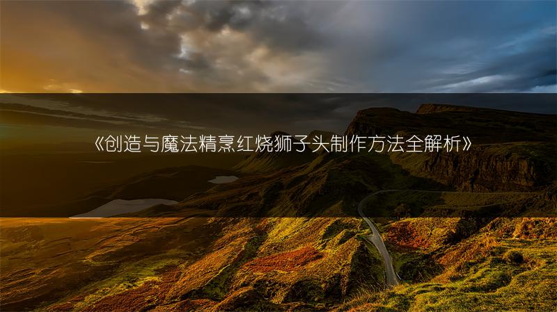 《创造与魔法精烹红烧狮子头制作方法全解析》