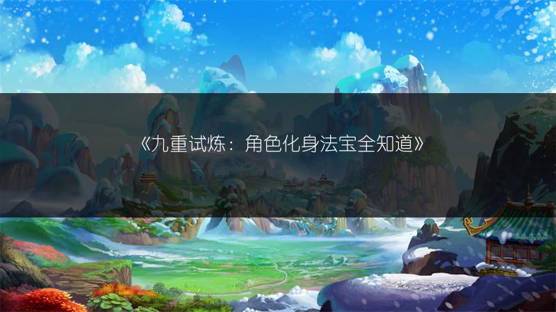 《九重试炼：角色化身法宝全知道》