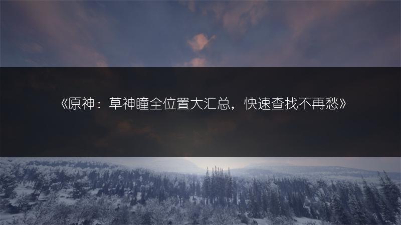 《原神：草神瞳全位置大汇总，快速查找不再愁》