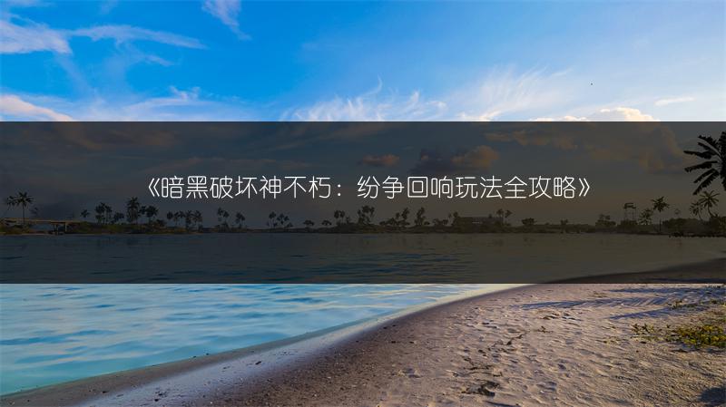 《暗黑破坏神不朽：纷争回响玩法全攻略》