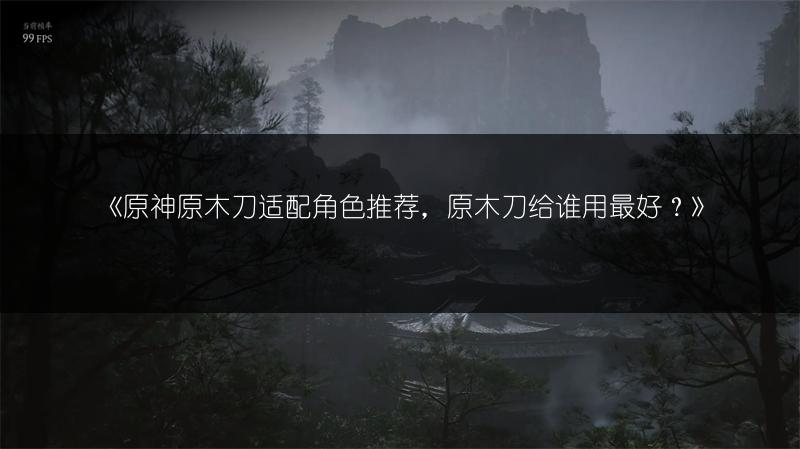《原神原木刀适配角色推荐，原木刀给谁用最好？》