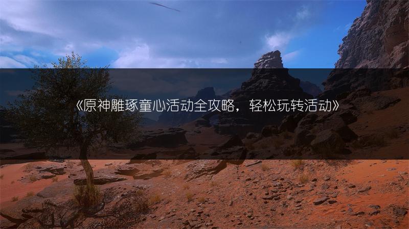 《原神雕琢童心活动全攻略，轻松玩转活动》