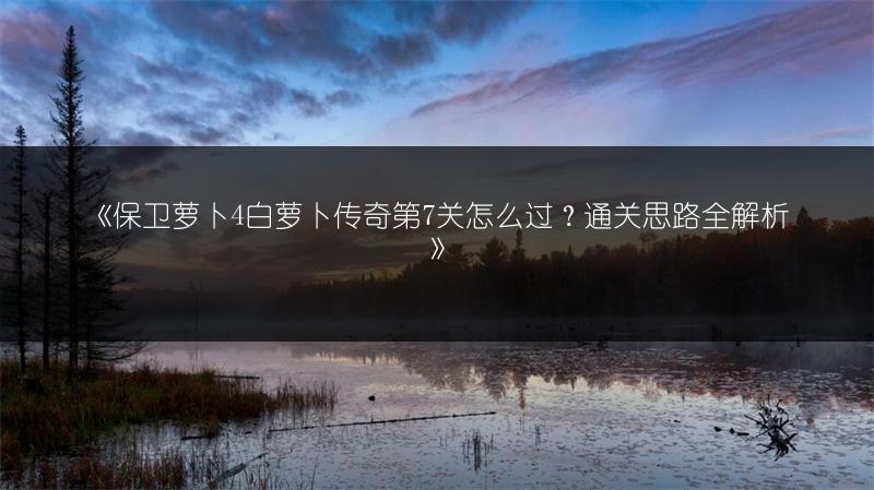 《保卫萝卜4白萝卜传奇第7关怎么过？通关思路全解析》