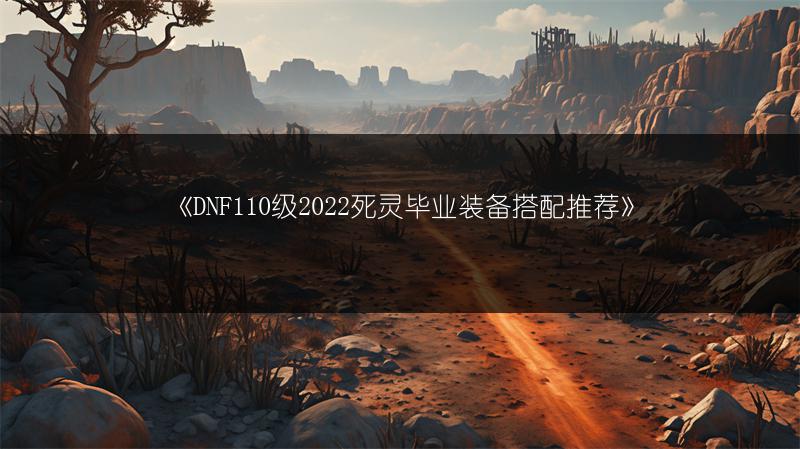 《DNF110级2022死灵毕业装备搭配推荐》