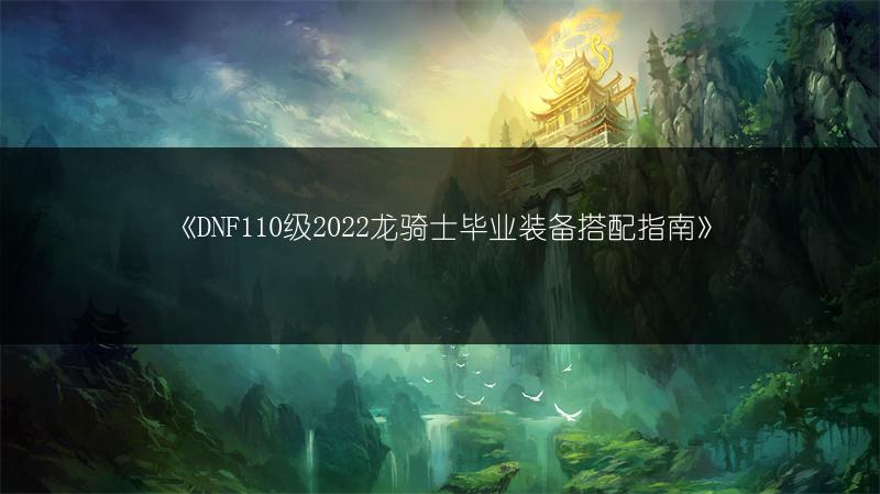 《DNF110级2022龙骑士毕业装备搭配指南》