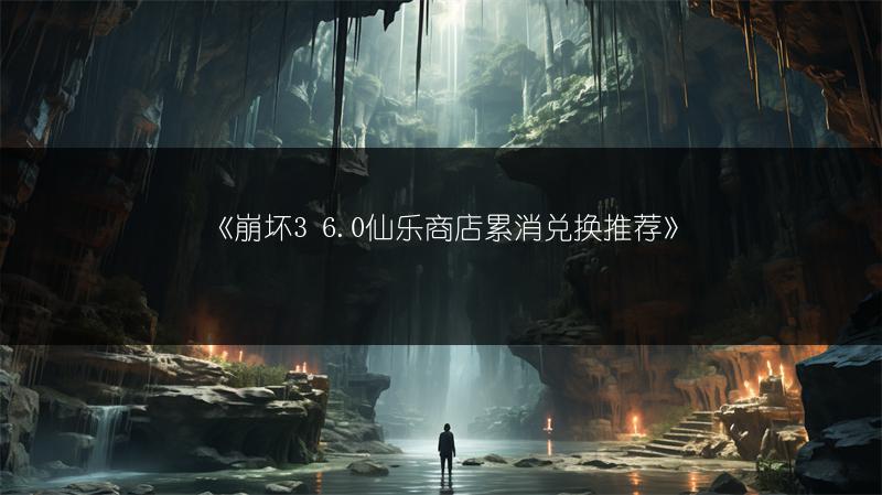 《崩坏3 6.0仙乐商店累消兑换推荐》