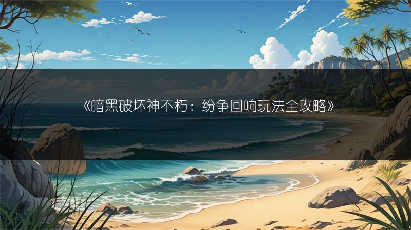 《暗黑破坏神不朽：纷争回响玩法全攻略》