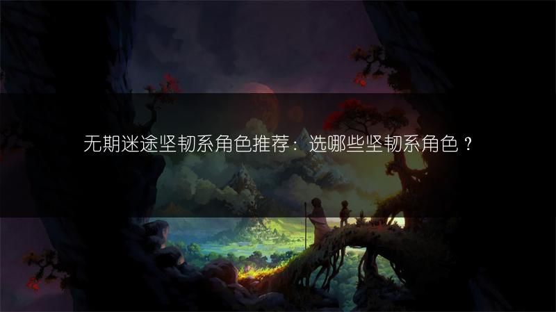 无期迷途坚韧系角色推荐：选哪些坚韧系角色？