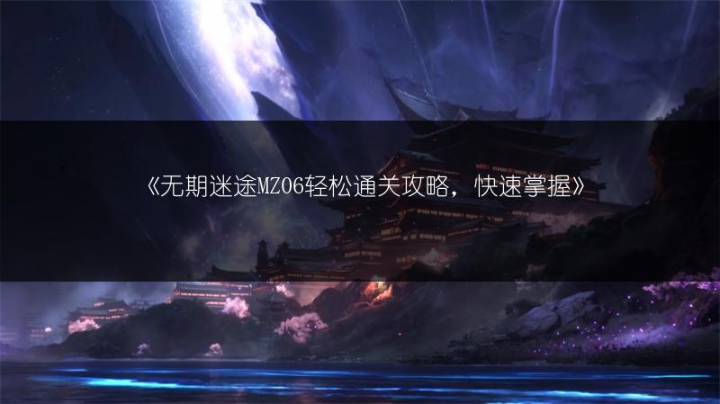 《无期迷途MZ06轻松通关攻略，快速掌握》