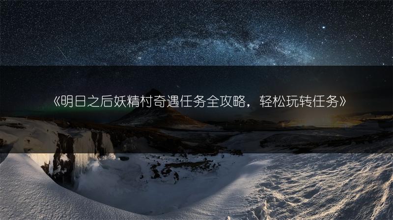 《明日之后妖精村奇遇任务全攻略，轻松玩转任务》