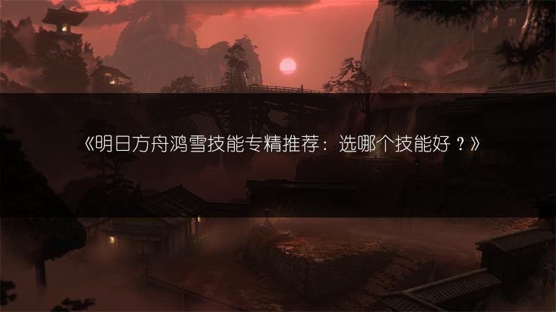 《明日方舟鸿雪技能专精推荐：选哪个技能好？》