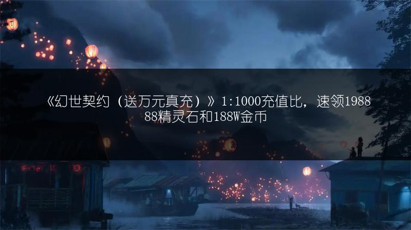 《幻世契约（送万元真充）》1:1000充值比，速领198888精灵石和188W金币