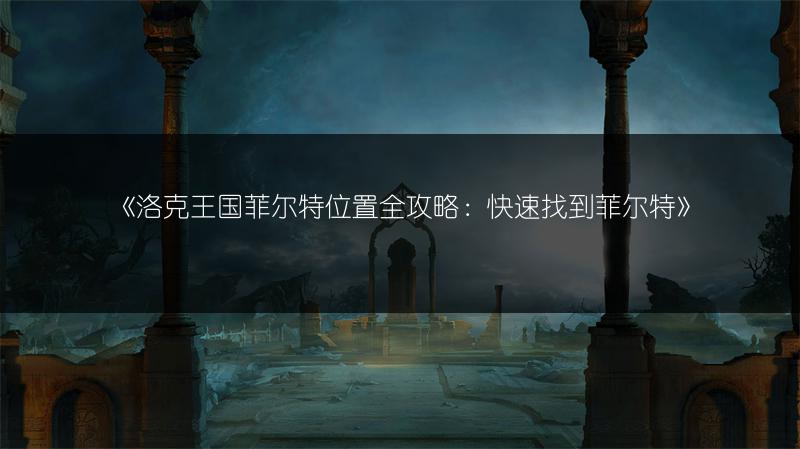 《洛克王国菲尔特位置全攻略：快速找到菲尔特》