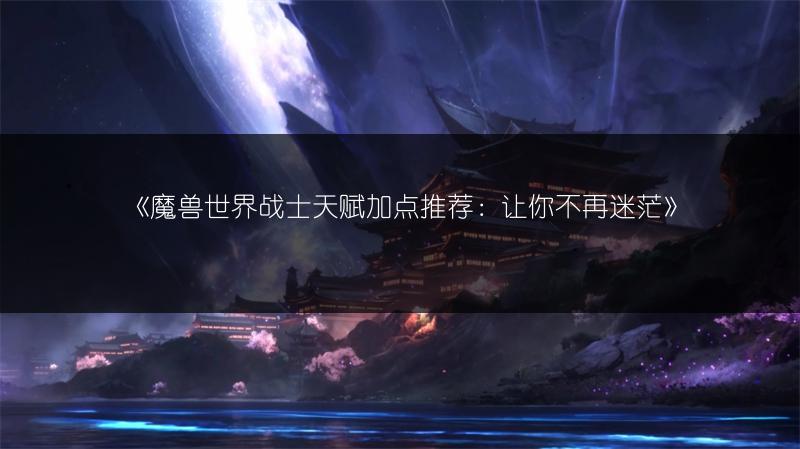 《魔兽世界战士天赋加点推荐：让你不再迷茫》