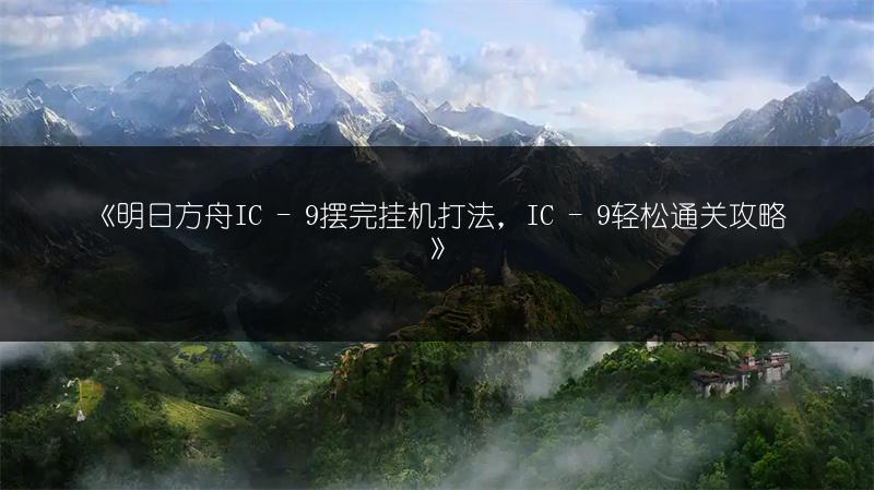 《明日方舟IC - 9摆完挂机打法，IC - 9轻松通关攻略》