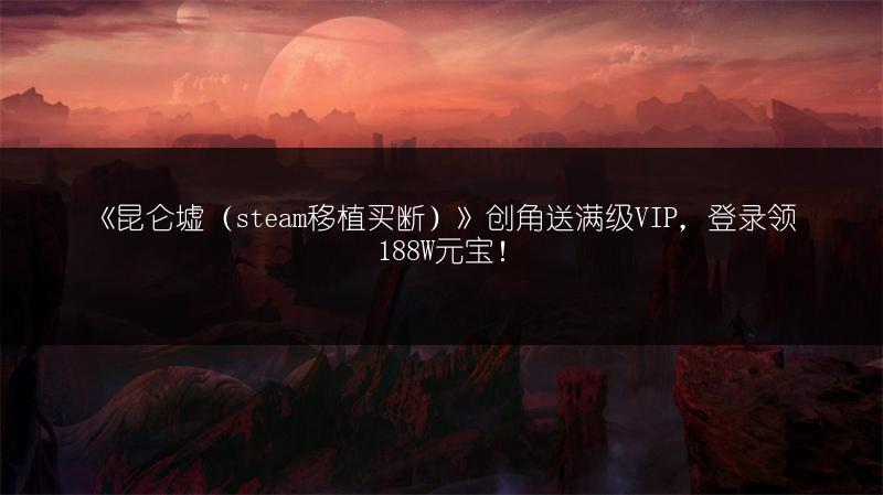 《昆仑墟（steam移植买断）》创角送满级VIP，登录领188W元宝！