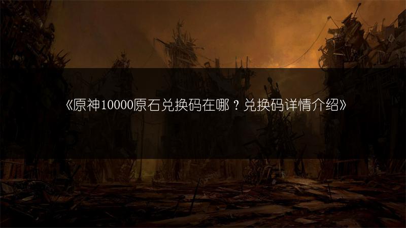 《原神10000原石兑换码在哪？兑换码详情介绍》
