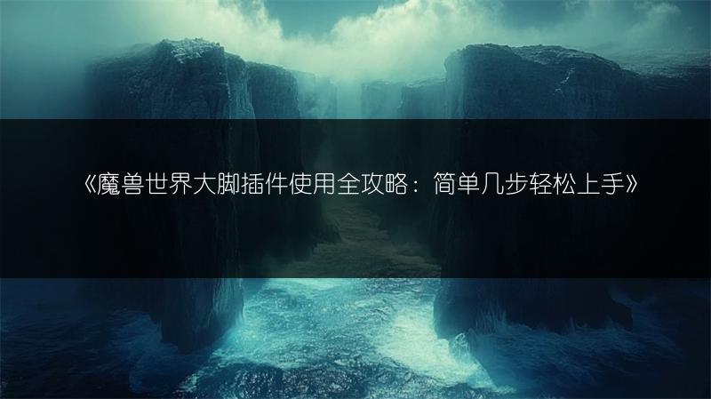 《魔兽世界大脚插件使用全攻略：简单几步轻松上手》