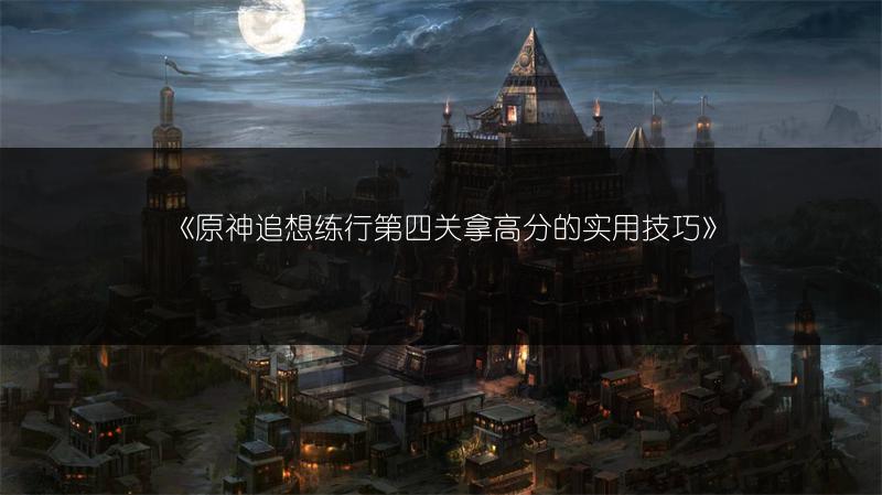 《原神追想练行第四关拿高分的实用技巧》