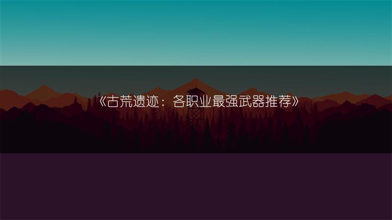 《古荒遗迹：各职业最强武器推荐》