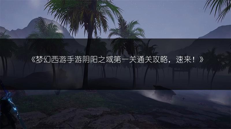 《梦幻西游手游阴阳之域第一关通关攻略，速来！》