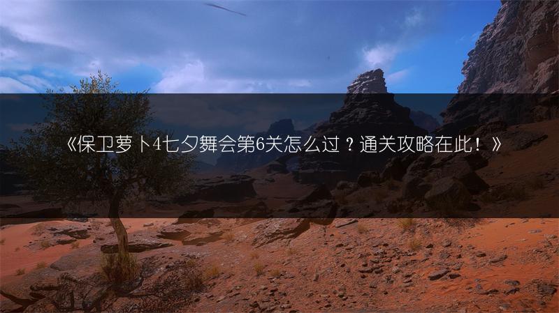 《保卫萝卜4七夕舞会第6关怎么过？通关攻略在此！》