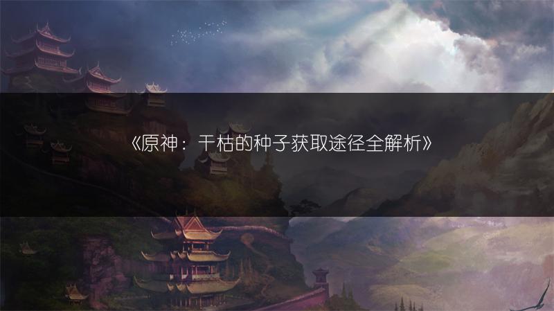《原神：干枯的种子获取途径全解析》